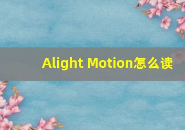 Alight Motion怎么读